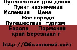 Путешествие для двоих  › Пункт назначения ­ Испаниия  › Цена ­ 83 000 - Все города Путешествия, туризм » Европа   . Пермский край,Березники г.